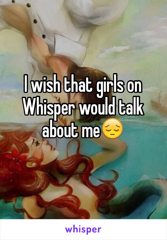 I wish that girls on Whisper would talk about me😔