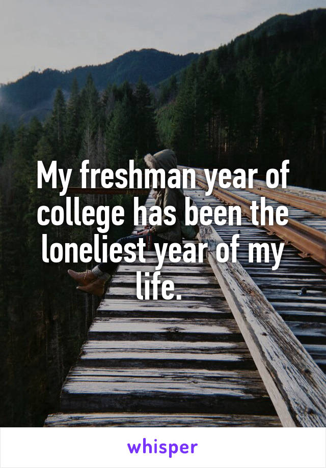 My freshman year of college has been the loneliest year of my life. 