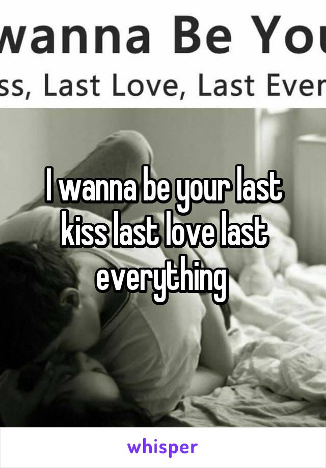 I wanna be your last kiss last love last everything 