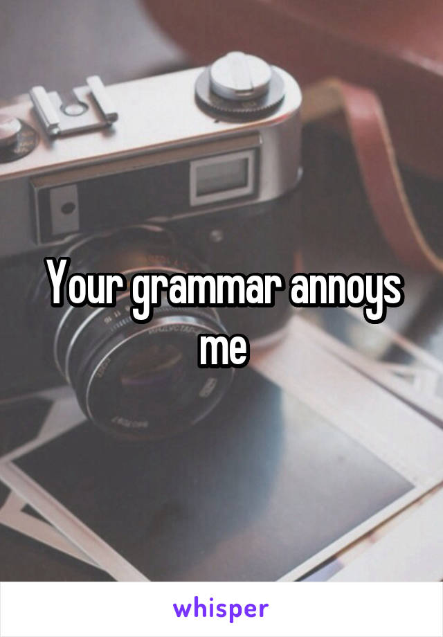 Your grammar annoys me