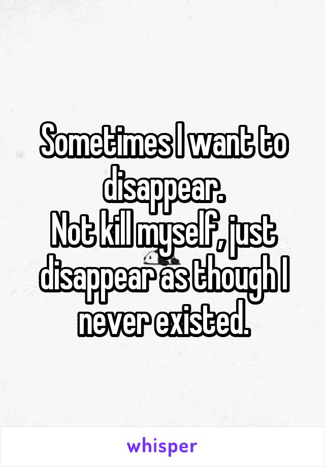 Sometimes I want to disappear.
Not kill myself, just disappear as though I never existed.