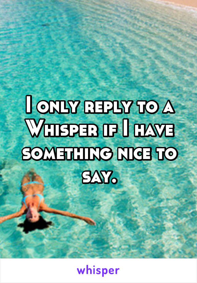 I only reply to a Whisper if I have something nice to say.