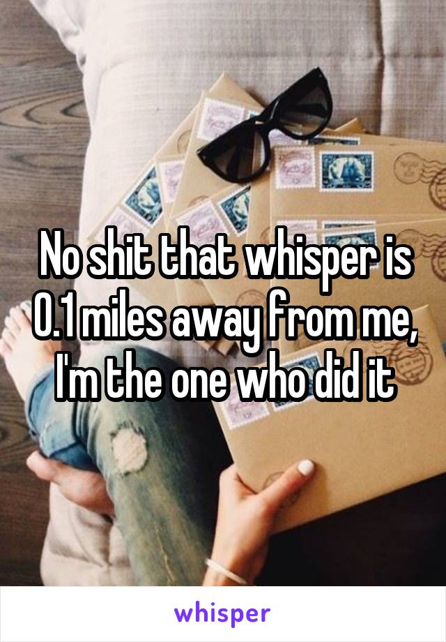 No shit that whisper is 0.1 miles away from me, I'm the one who did it
