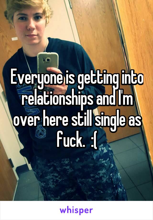 Everyone is getting into relationships and I'm over here still single as fuck.  :(
