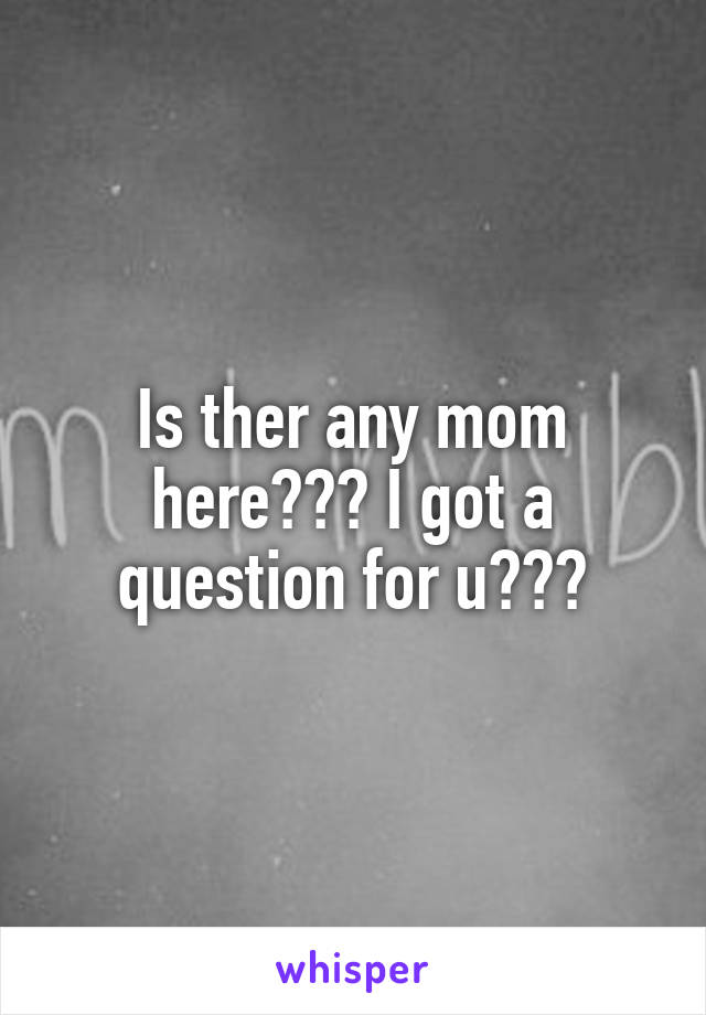 Is ther any mom here??? I got a question for u???