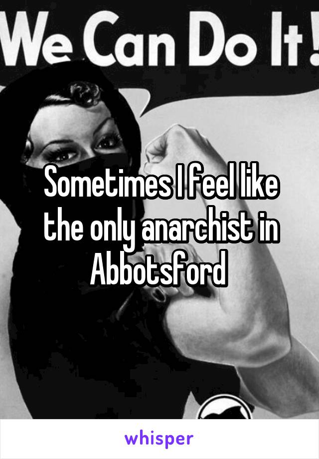Sometimes I feel like the only anarchist in Abbotsford 