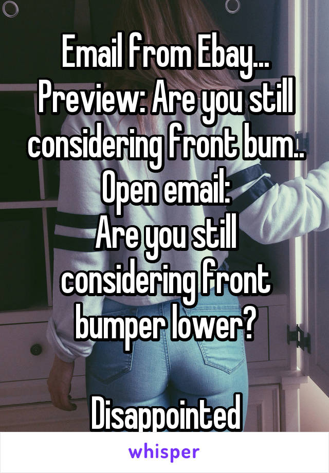 Email from Ebay...
Preview: Are you still considering front bum..
Open email:
Are you still considering front bumper lower?

Disappointed