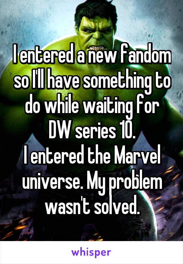 I entered a new fandom so I'll have something to do while waiting for DW series 10.
I entered the Marvel universe. My problem wasn't solved.