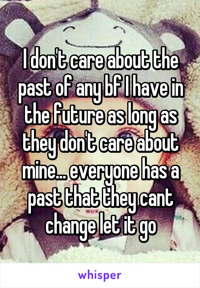 I don't care about the past of any bf I have in the future as long as they don't care about mine... everyone has a past that they cant change let it go