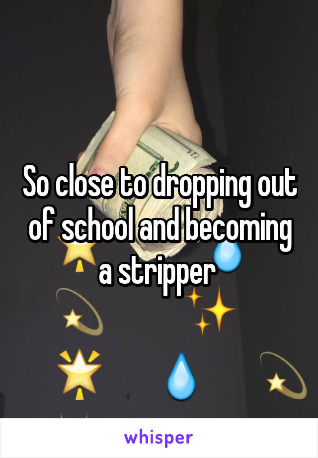 So close to dropping out of school and becoming a stripper 