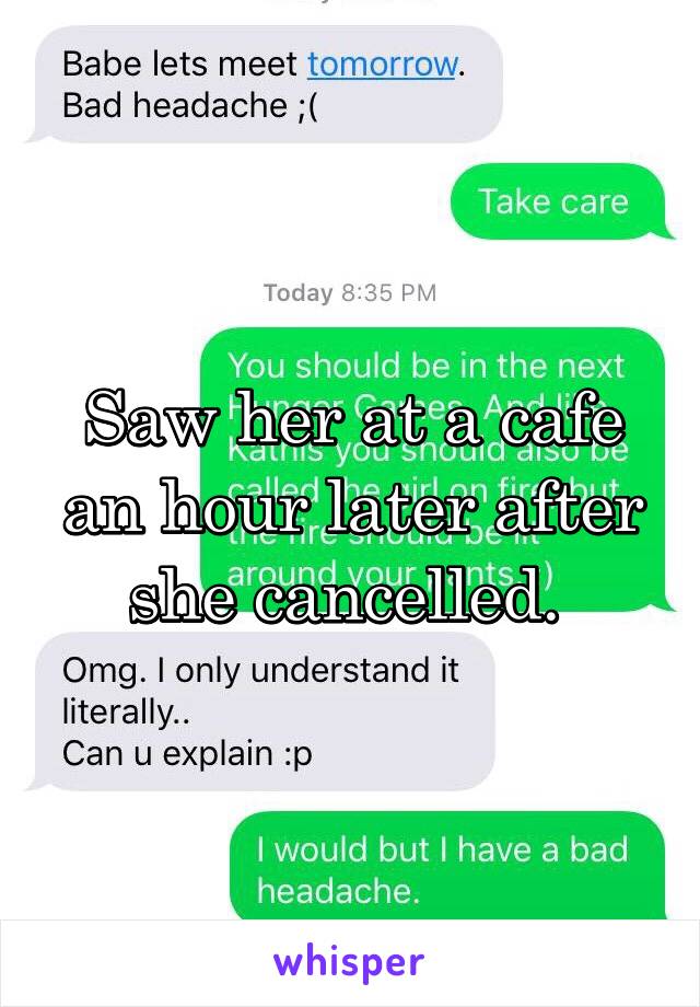 Saw her at a cafe an hour later after she cancelled. 