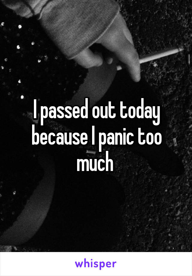 I passed out today because I panic too much 