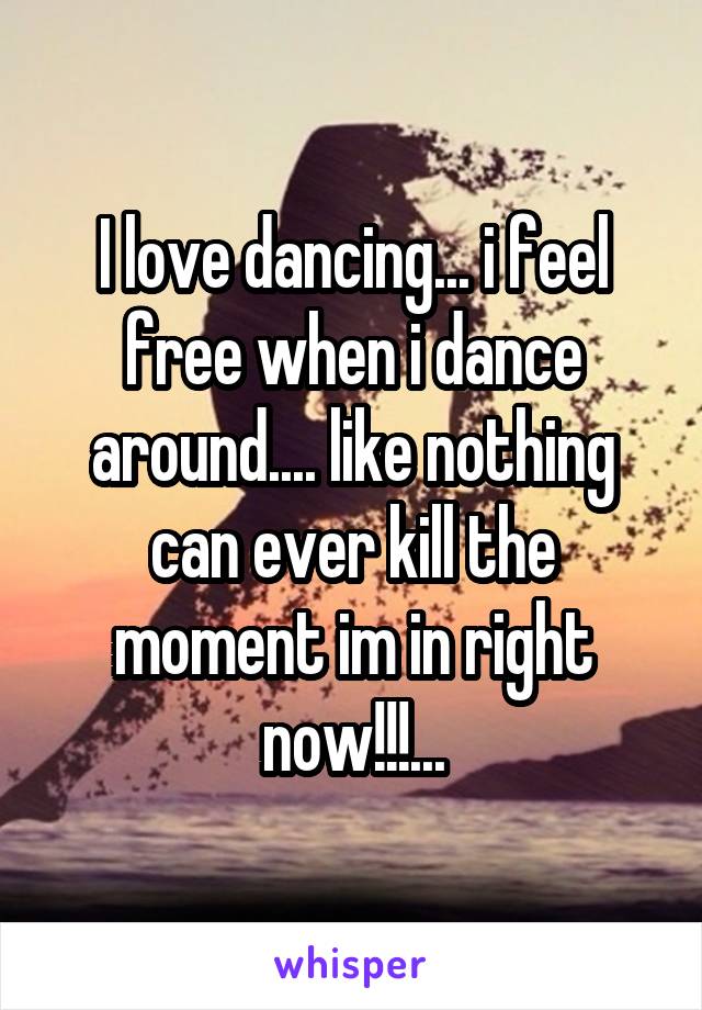 I love dancing... i feel free when i dance around.... like nothing can ever kill the moment im in right now!!!...