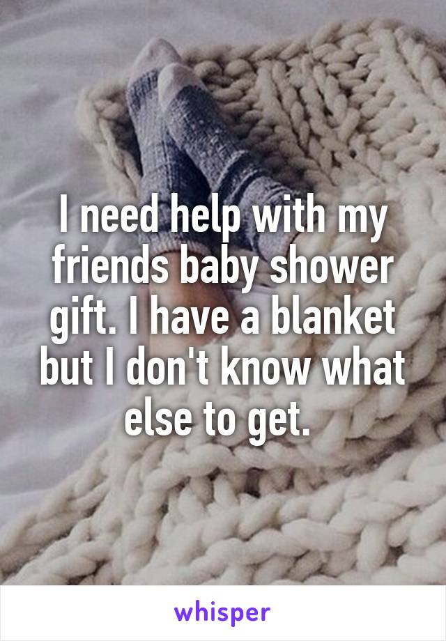 I need help with my friends baby shower gift. I have a blanket but I don't know what else to get. 