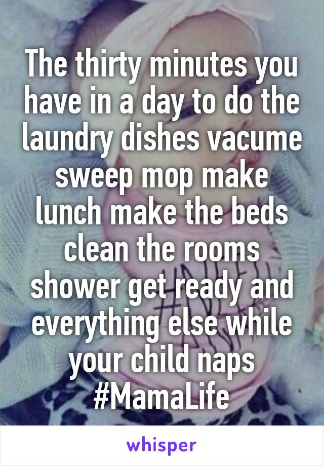 The thirty minutes you have in a day to do the laundry dishes vacume sweep mop make lunch make the beds clean the rooms shower get ready and everything else while your child naps #MamaLife