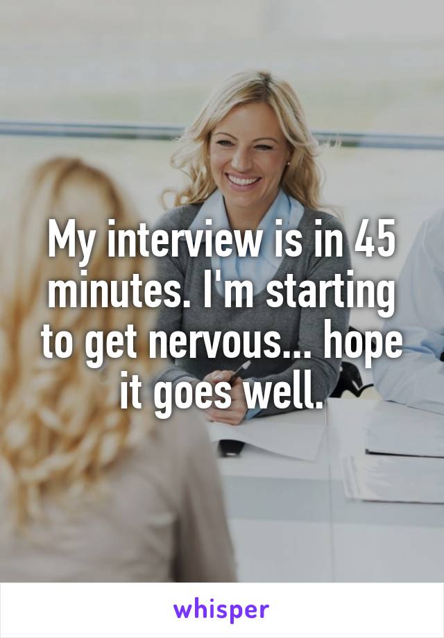 My interview is in 45 minutes. I'm starting to get nervous... hope it goes well.