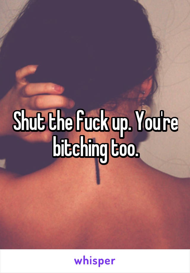 Shut the fuck up. You're bitching too.