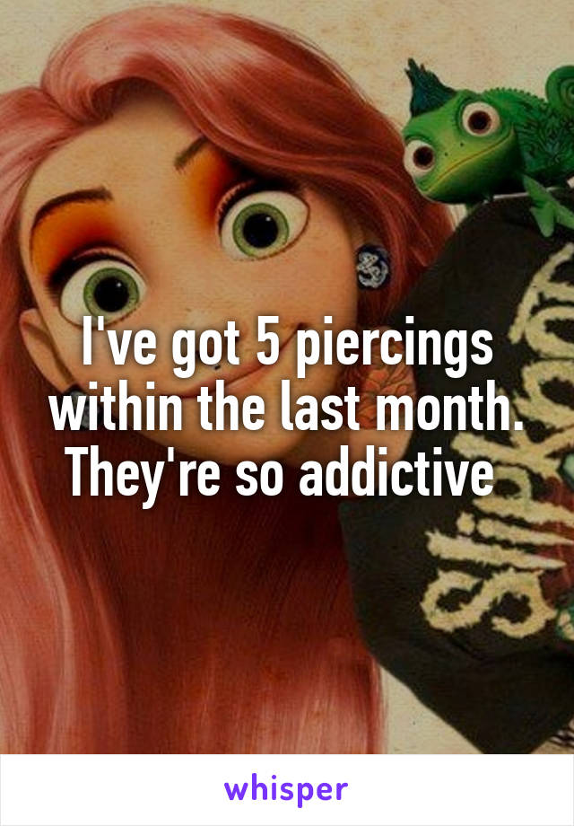 I've got 5 piercings within the last month. They're so addictive 