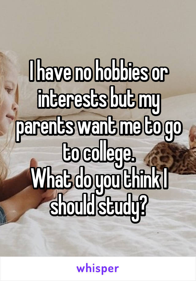 I have no hobbies or interests but my parents want me to go to college.
What do you think I should study?