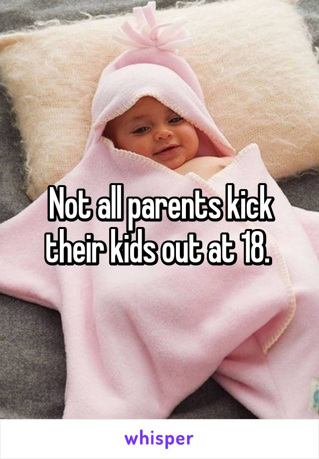 Not all parents kick their kids out at 18. 