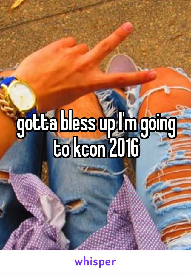 gotta bless up I'm going to kcon 2016