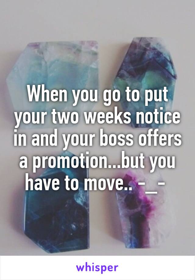 When you go to put your two weeks notice in and your boss offers a promotion...but you have to move.. -_- 