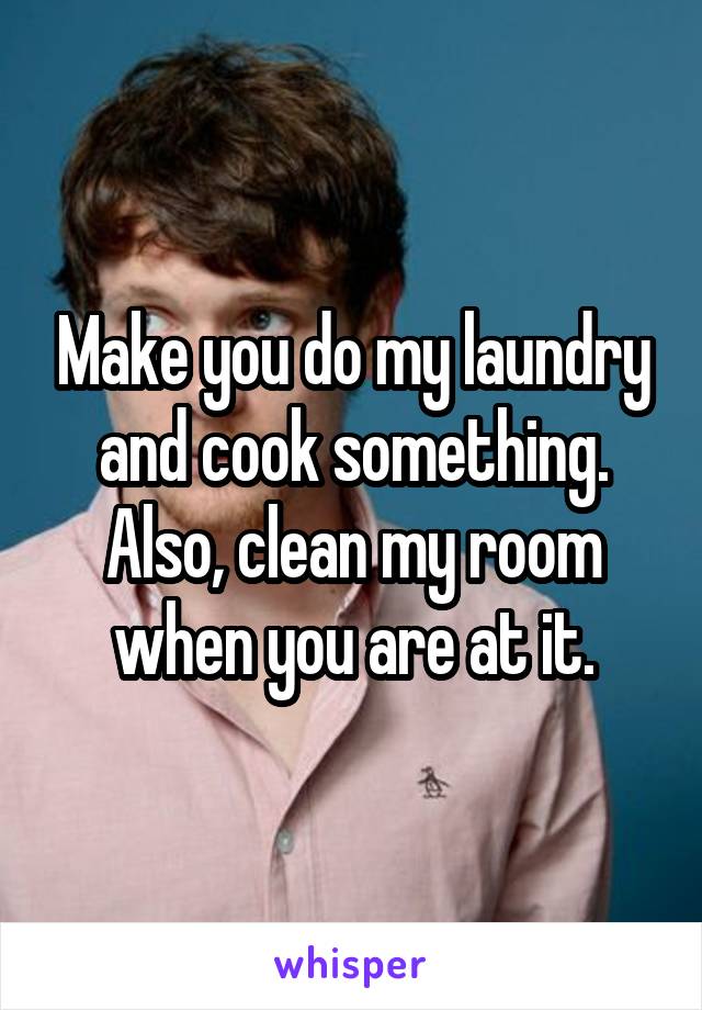 Make you do my laundry and cook something.
Also, clean my room when you are at it.