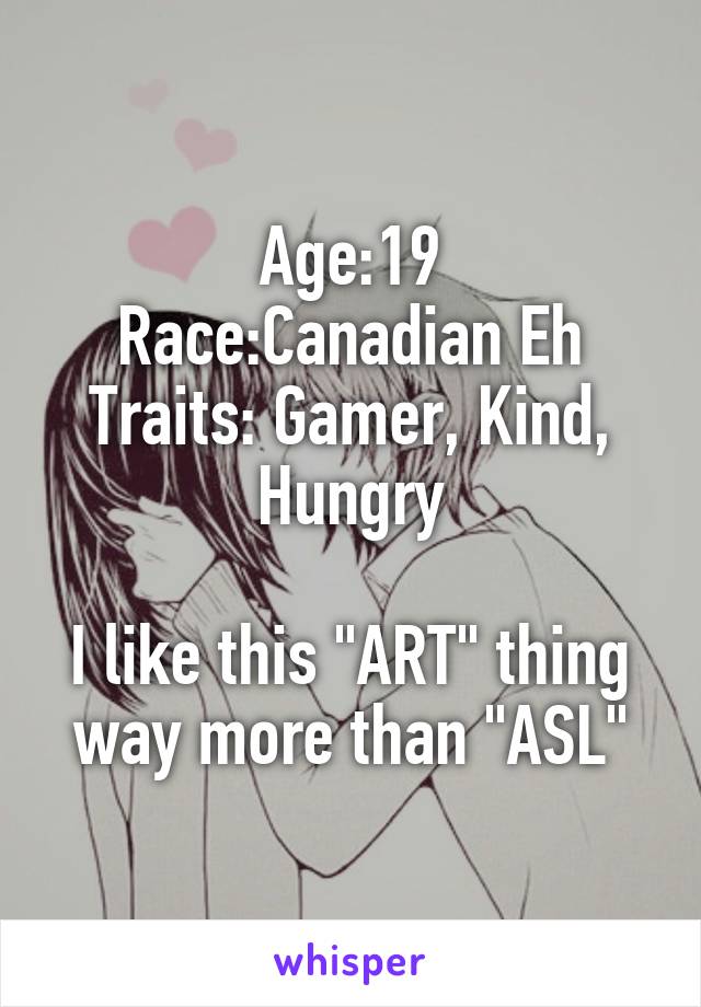 Age:19
Race:Canadian Eh
Traits: Gamer, Kind, Hungry

I like this "ART" thing way more than "ASL"