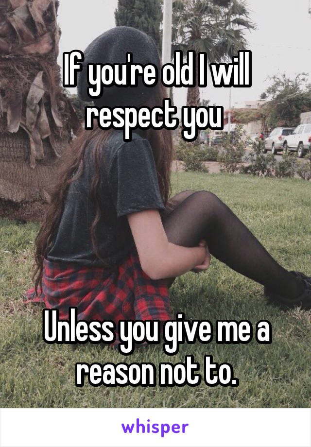 If you're old I will respect you 




Unless you give me a reason not to.