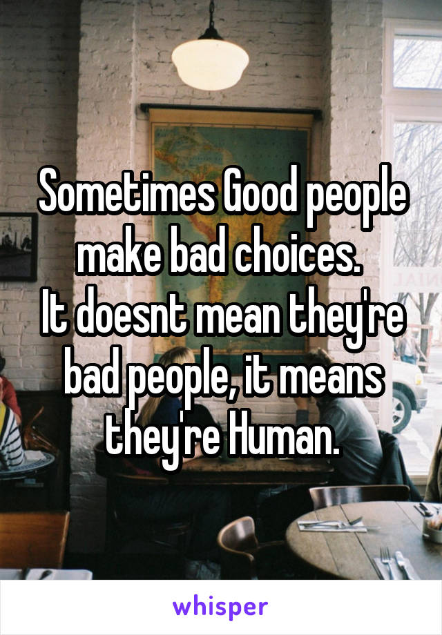 Sometimes Good people make bad choices. 
It doesnt mean they're bad people, it means they're Human.