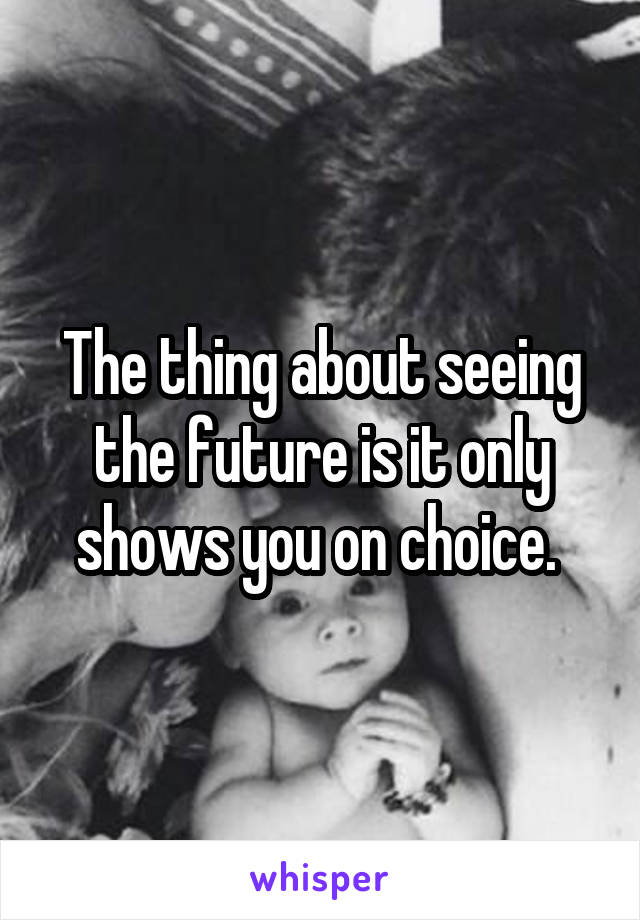 The thing about seeing the future is it only shows you on choice. 