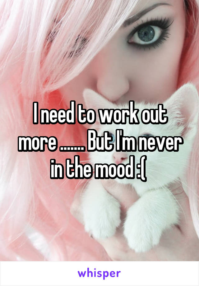 I need to work out more ....... But I'm never in the mood :( 