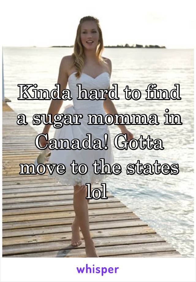 Kinda hard to find a sugar momma in Canada! Gotta move to the states lol 