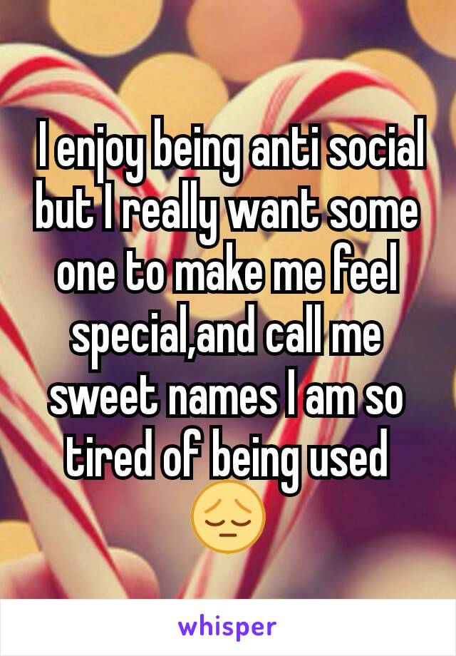  I enjoy being anti social but I really want some one to make me feel special,and call me sweet names I am so tired of being used 😔