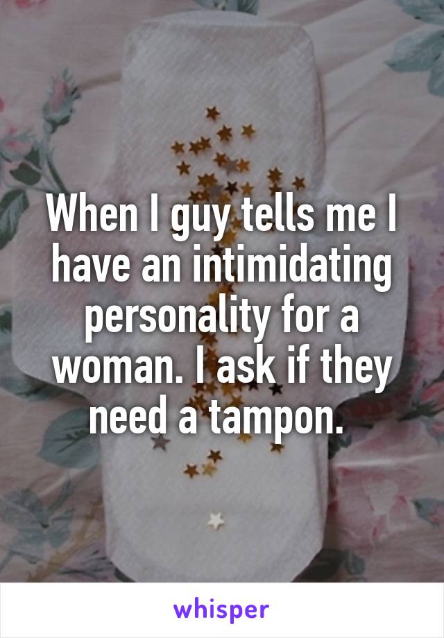 When I guy tells me I have an intimidating personality for a woman. I ask if they need a tampon. 