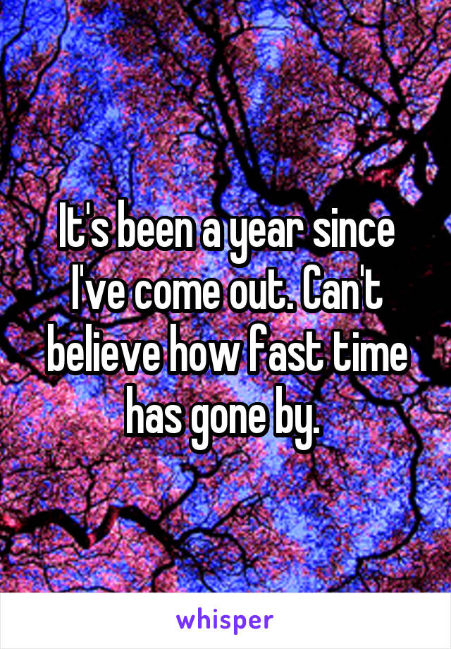 It's been a year since I've come out. Can't believe how fast time has gone by. 