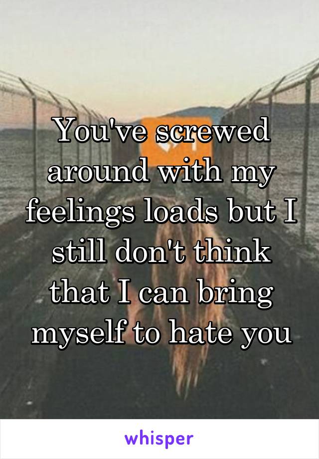 You've screwed around with my feelings loads but I still don't think that I can bring myself to hate you