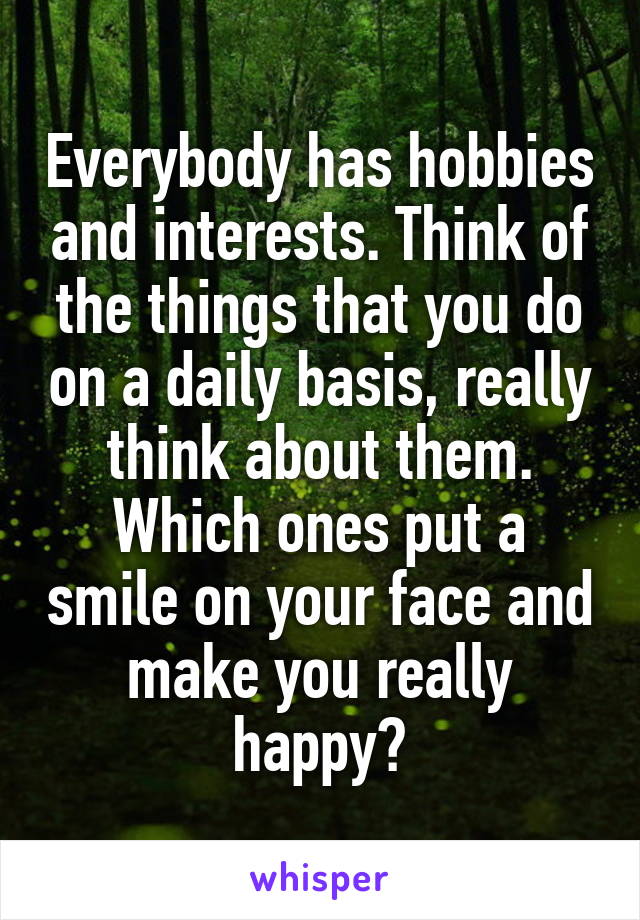 Everybody has hobbies and interests. Think of the things that you do on a daily basis, really think about them. Which ones put a smile on your face and make you really happy?