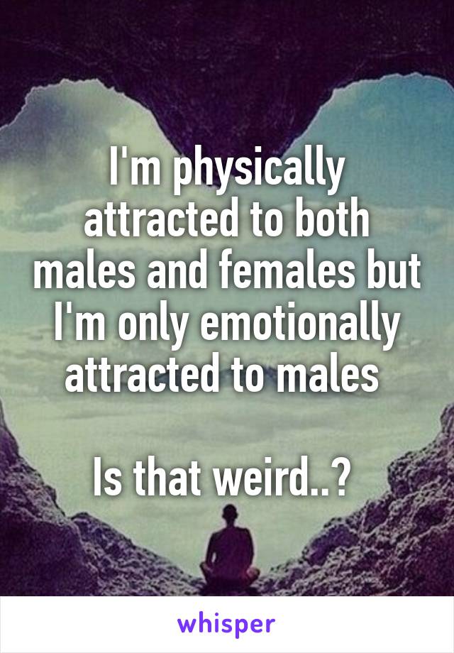 I'm physically attracted to both males and females but I'm only emotionally attracted to males 

Is that weird..? 