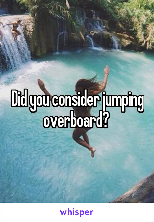 Did you consider jumping overboard? 