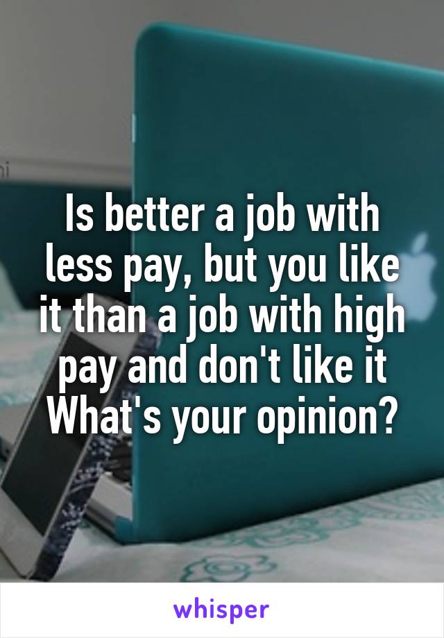Is better a job with less pay, but you like it than a job with high pay and don't like it
What's your opinion?