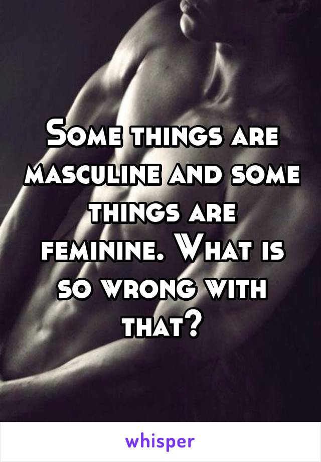 Some things are masculine and some things are feminine. What is so wrong with that?