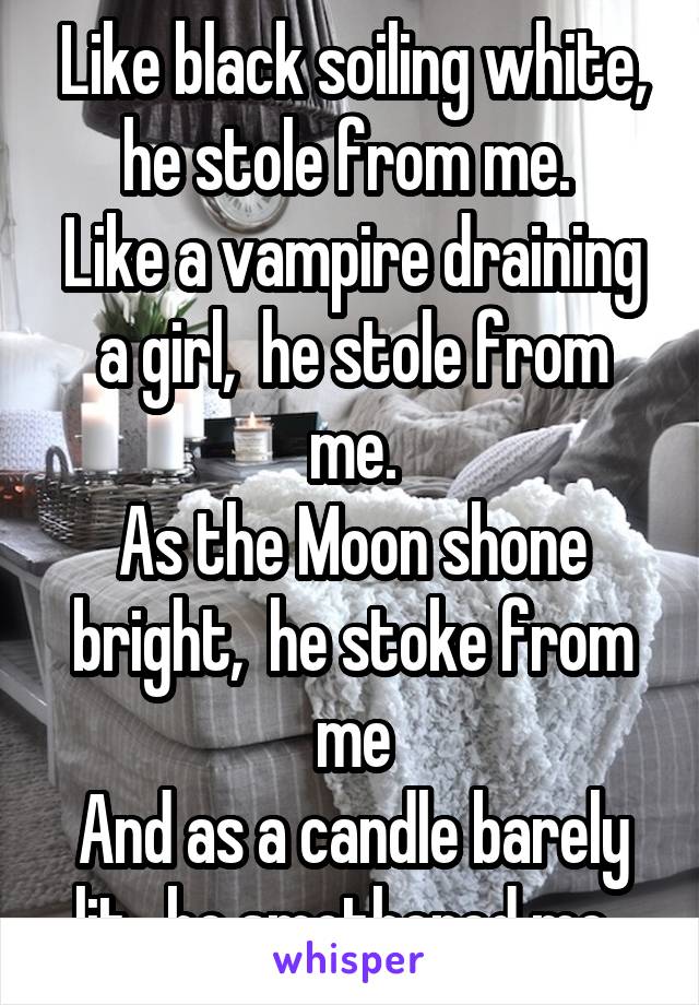 Like black soiling white, he stole from me. 
Like a vampire draining a girl,  he stole from me.
As the Moon shone bright,  he stoke from me
And as a candle barely lit,  he smothered me. 