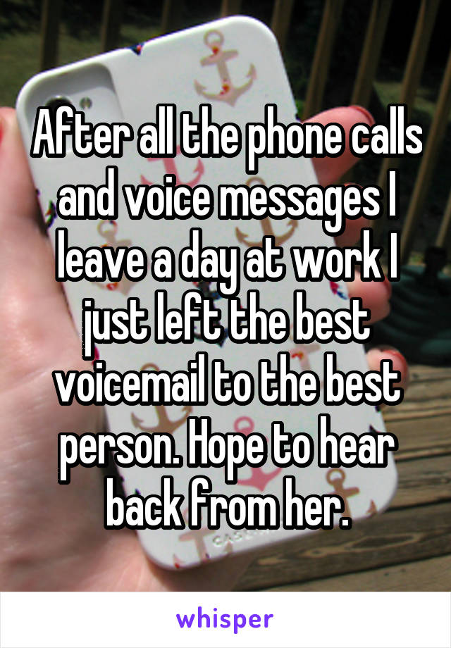 After all the phone calls and voice messages I leave a day at work I just left the best voicemail to the best person. Hope to hear back from her.