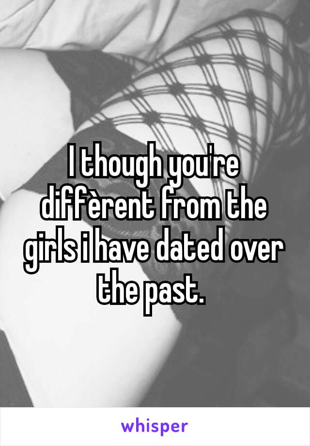 I though you're diffèrent from the girls i have dated over the past. 