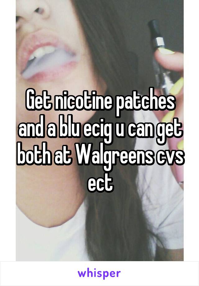 Get nicotine patches and a blu ecig u can get both at Walgreens cvs ect