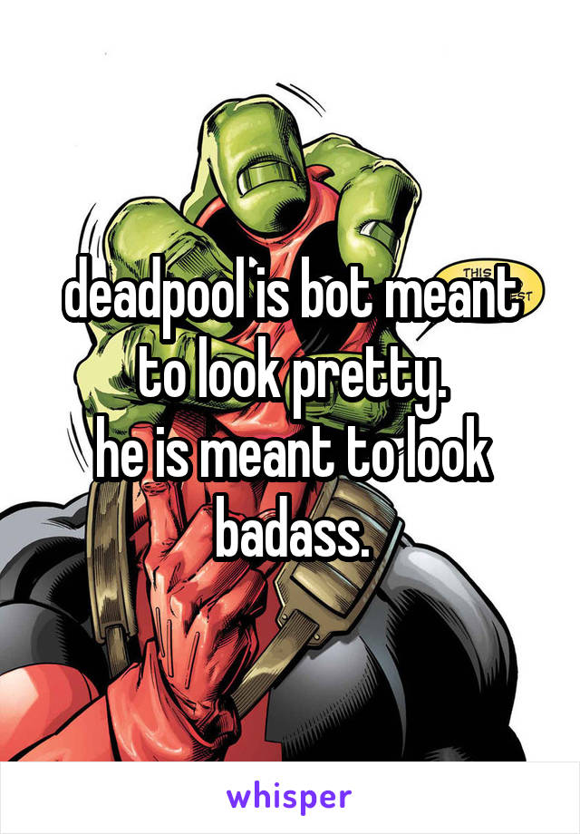 deadpool is bot meant to look pretty.
he is meant to look badass.
