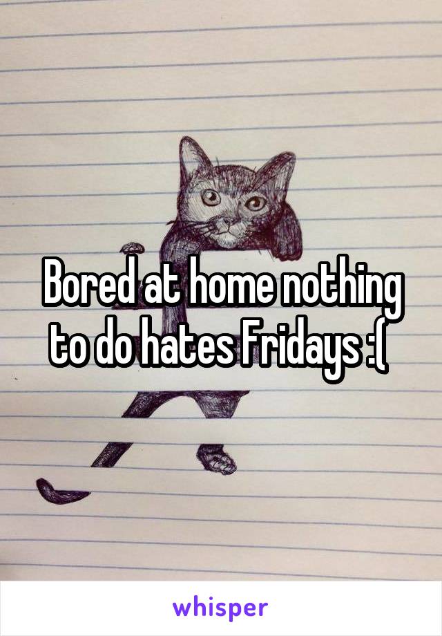 Bored at home nothing to do hates Fridays :( 