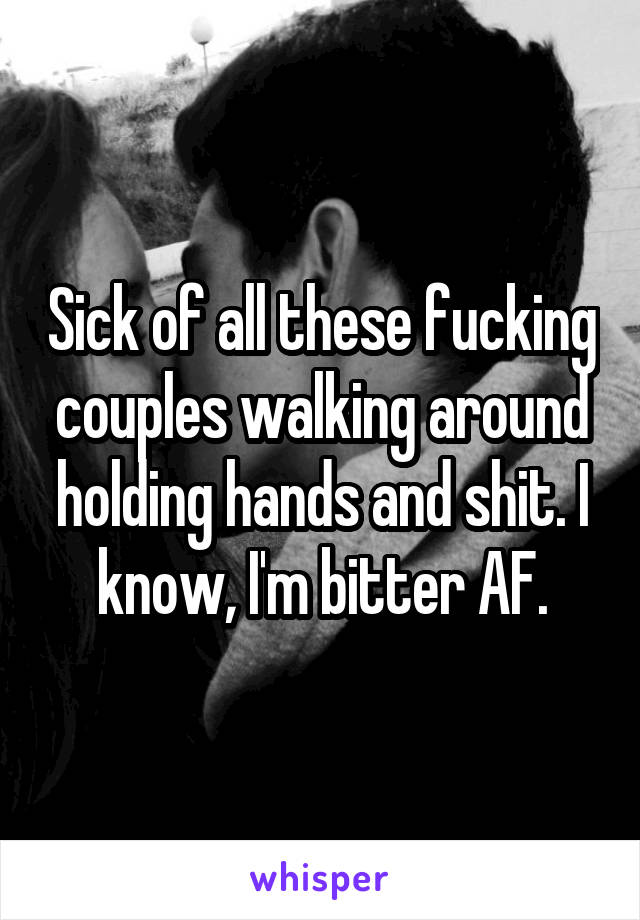 Sick of all these fucking couples walking around holding hands and shit. I know, I'm bitter AF.