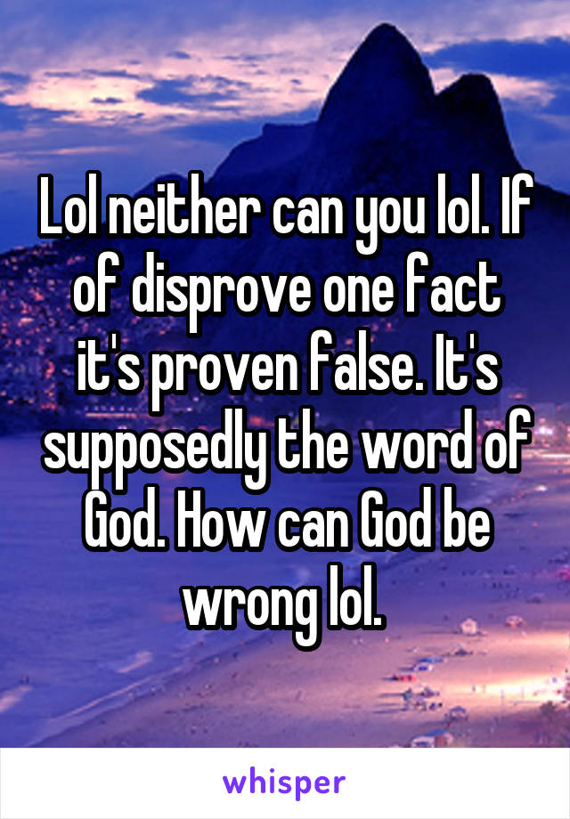 Lol neither can you lol. If of disprove one fact it's proven false. It's supposedly the word of God. How can God be wrong lol. 